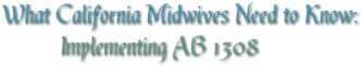 What California Midwives Need to Know: Implementing AB 1308 What California Midwives Need to Know: Implementing AB 1308
